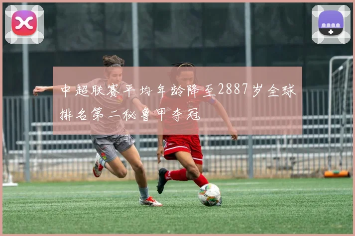 中超联赛平均年龄降至2887岁全球排名第二秘鲁甲夺冠