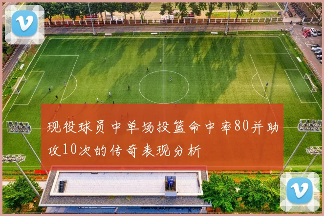 现役球员中单场投篮命中率80并助攻10次的传奇表现分析