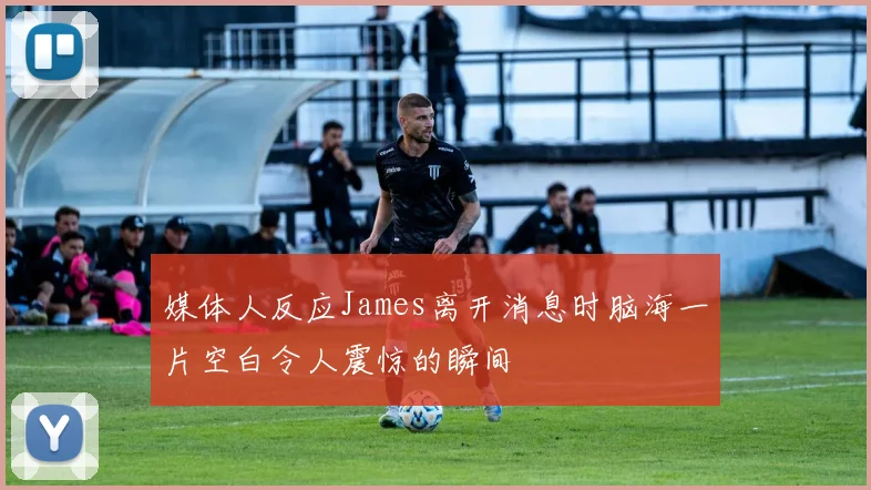 媒体人反应James离开消息时脑海一片空白令人震惊的瞬间
