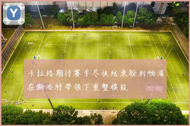 卡拉格期待赛季尽快结束盼利物浦在斯洛特带领下重整旗鼓