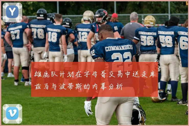 雄鹿队计划在字母哥交易中送走库兹马与波蒂斯的内幕分析