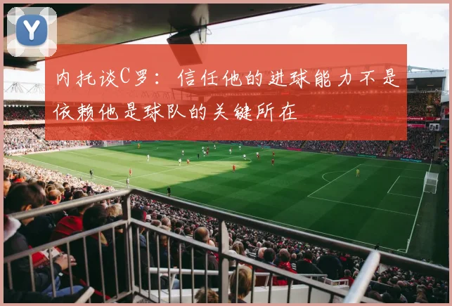 内托谈C罗：信任他的进球能力不是依赖他是球队的关键所在
