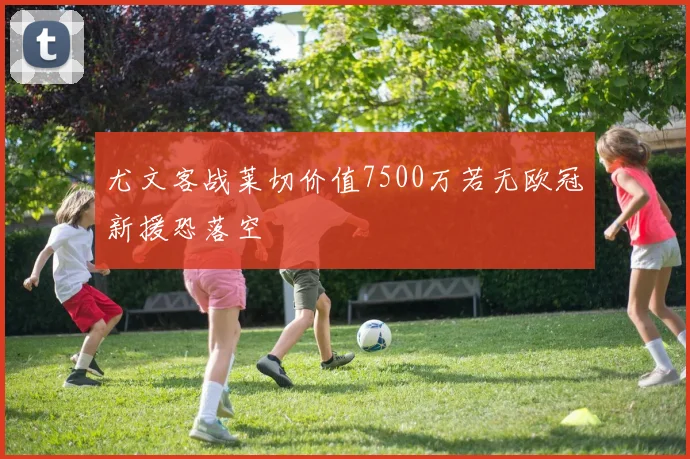 尤文客战莱切价值7500万若无欧冠新援恐落空