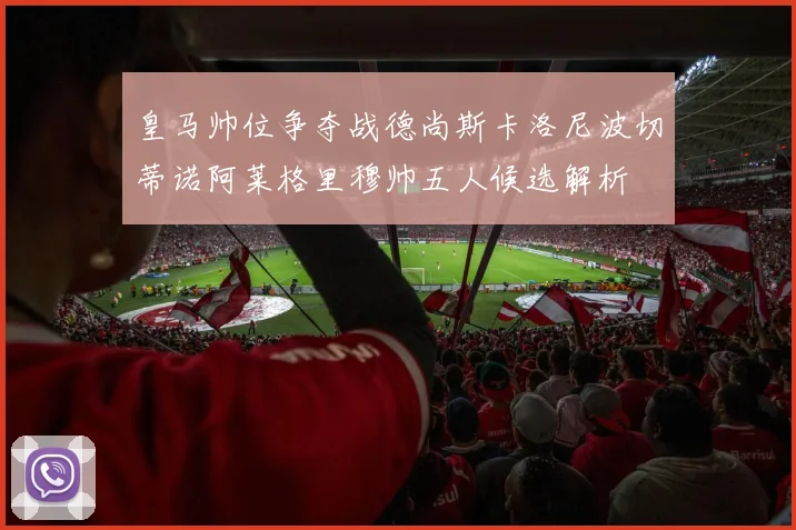 皇马帅位争夺战德尚斯卡洛尼波切蒂诺阿莱格里穆帅五人候选解析