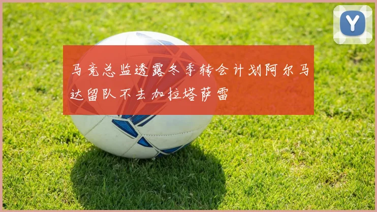 马竞总监透露冬季转会计划阿尔马达留队不去加拉塔萨雷