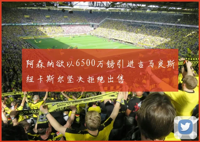 阿森纳欲以6500万镑引进吉马良斯纽卡斯尔坚决拒绝出售