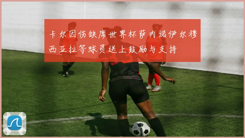 卡尔因伤缺席世界杯萨内诺伊尔穆西亚拉等球员送上鼓励与支持