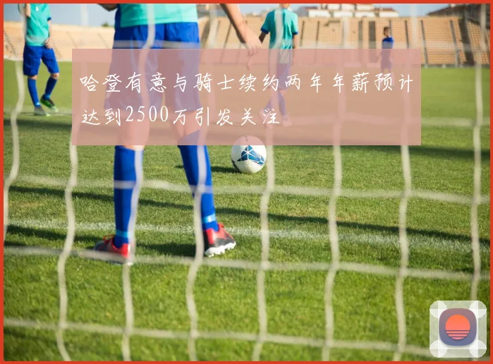 哈登有意与骑士续约两年年薪预计达到2500万引发关注