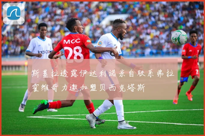 斯基拉透露伊达利诺亲自联系弗拉霍维奇力邀加盟贝西克塔斯