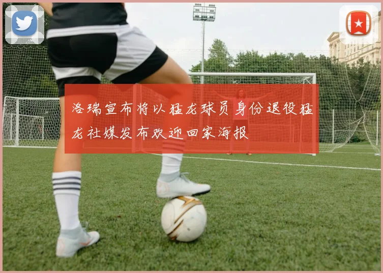 洛瑞宣布将以猛龙球员身份退役猛龙社媒发布欢迎回家海报