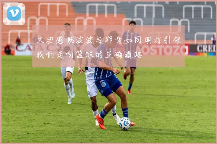文班感慨波波与邓肯如同明灯引领我们走向篮球的正确道路