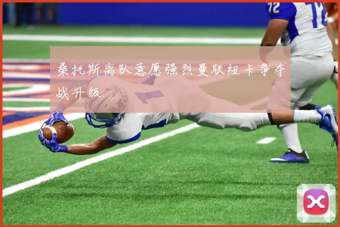 桑托斯离队意愿强烈曼联纽卡争夺战升级