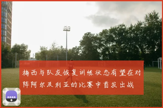 梅西与队友恢复训练状态有望在对阵阿尔及利亚的比赛中首发出战