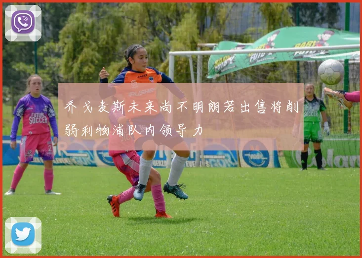 乔戈麦斯未来尚不明朗若出售将削弱利物浦队内领导力