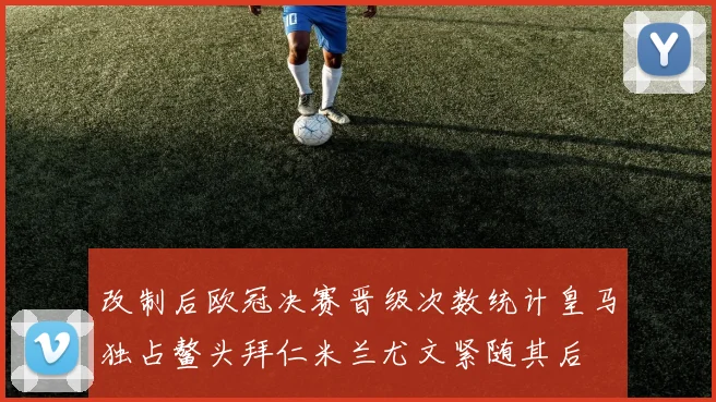 改制后欧冠决赛晋级次数统计皇马独占鳌头拜仁米兰尤文紧随其后