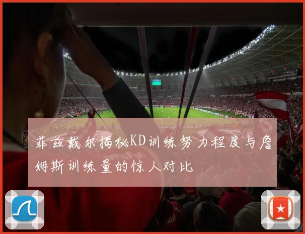 菲兹戴尔揭秘KD训练努力程度与詹姆斯训练量的惊人对比
