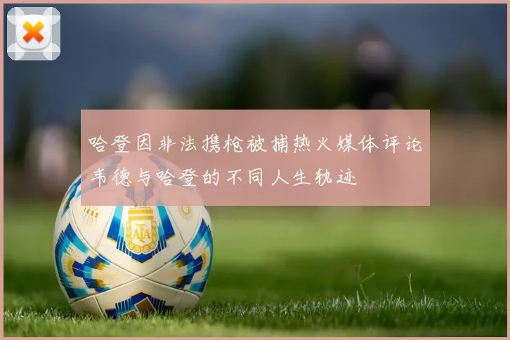 哈登因非法携枪被捕热火媒体评论韦德与哈登的不同人生轨迹