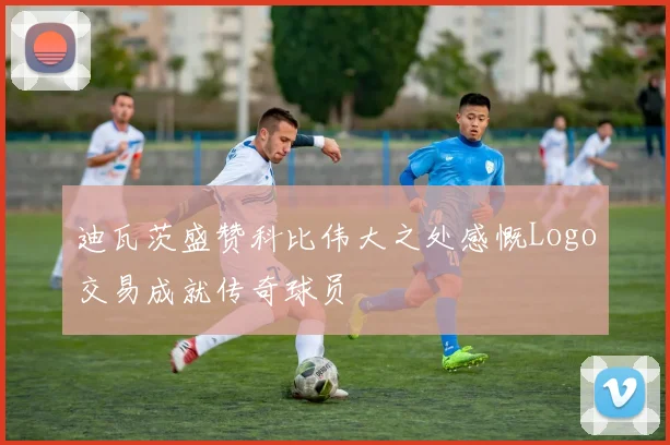 迪瓦茨盛赞科比伟大之处感慨Logo交易成就传奇球员