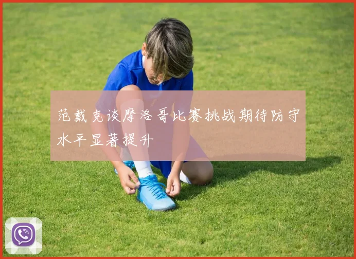 范戴克谈摩洛哥比赛挑战期待防守水平显著提升