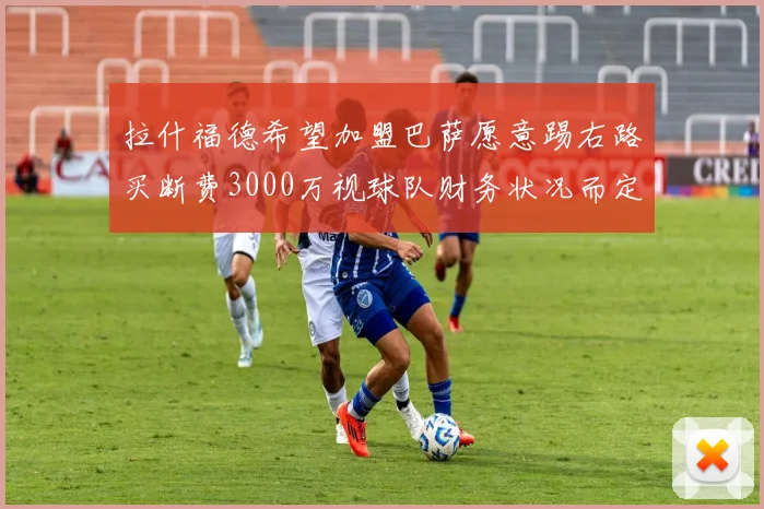 拉什福德希望加盟巴萨愿意踢右路买断费3000万视球队财务状况而定