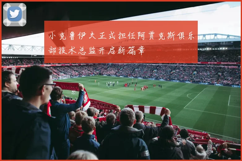 小克鲁伊夫正式担任阿贾克斯俱乐部技术总监开启新篇章