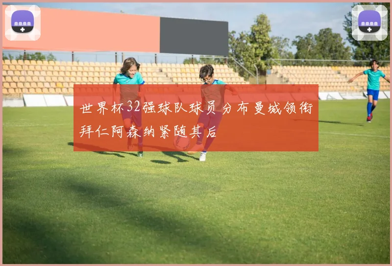 世界杯32强球队球员分布曼城领衔拜仁阿森纳紧随其后