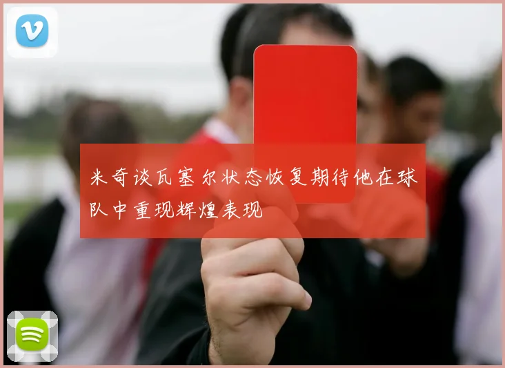 米奇谈瓦塞尔状态恢复期待他在球队中重现辉煌表现